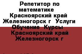 Репетитор по математике. - Красноярский край, Железногорск г. Услуги » Обучение. Курсы   . Красноярский край,Железногорск г.